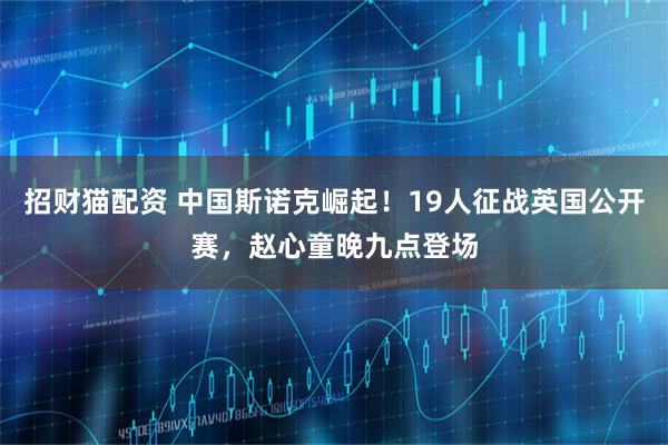 招财猫配资 中国斯诺克崛起！19人征战英国公开赛，赵心童晚九点登场