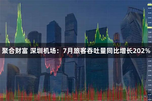 聚合财富 深圳机场：7月旅客吞吐量同比增长202%