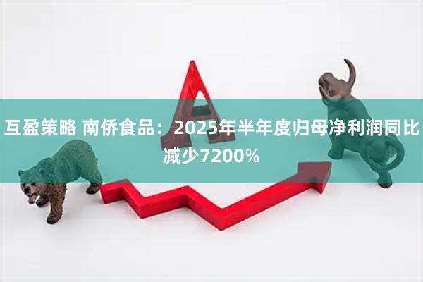 互盈策略 南侨食品：2025年半年度归母净利润同比减少7200%