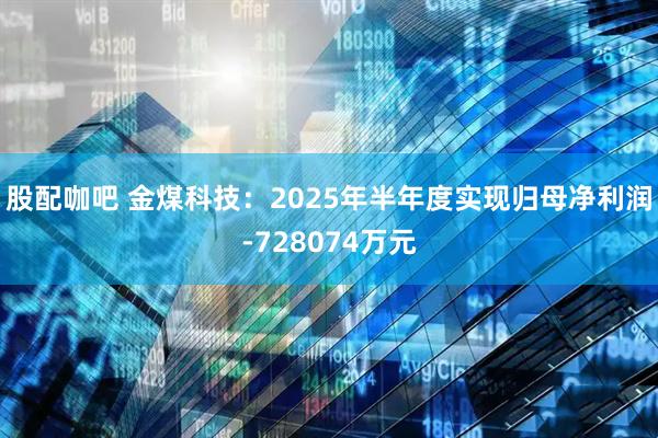 股配咖吧 金煤科技：2025年半年度实现归母净利润-728074万元