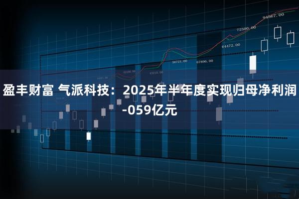 盈丰财富 气派科技：2025年半年度实现归母净利润-059亿元