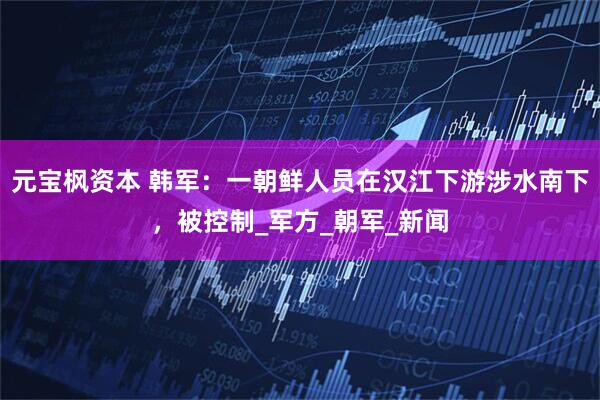 元宝枫资本 韩军：一朝鲜人员在汉江下游涉水南下，被控制_军方_朝军_新闻