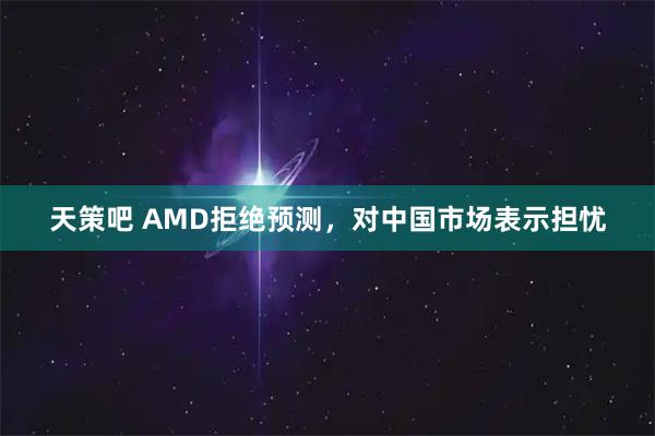 天策吧 AMD拒绝预测，对中国市场表示担忧