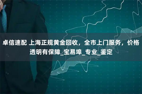 卓信速配 上海正规黄金回收，全市上门服务，价格透明有保障_宝易埠_专业_鉴定
