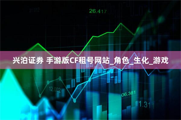 兴泊证券 手游版CF租号网站_角色_生化_游戏