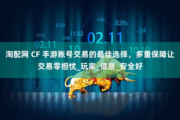 淘配网 CF 手游账号交易的最佳选择，多重保障让交易零担忧_玩家_信息_安全好