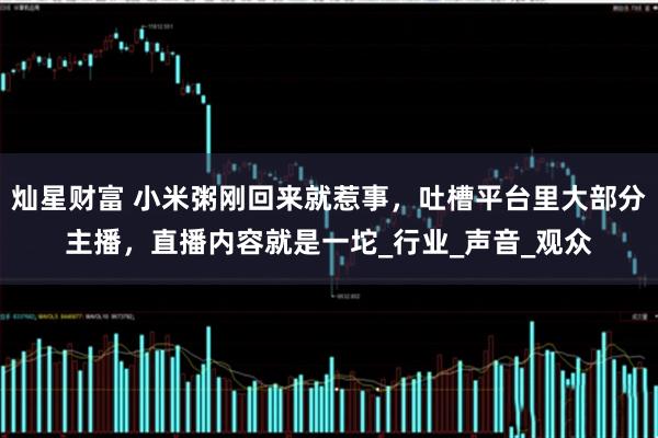 灿星财富 小米粥刚回来就惹事，吐槽平台里大部分主播，直播内容就是一坨_行业_声音_观众