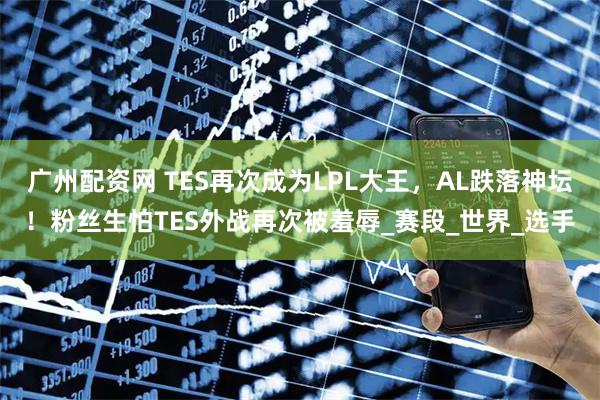 广州配资网 TES再次成为LPL大王，AL跌落神坛！粉丝生怕TES外战再次被羞辱_赛段_世界_选手