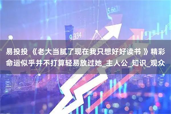 易投投 《老大当腻了现在我只想好好读书 》精彩命运似乎并不打算轻易放过她_主人公_知识_观众