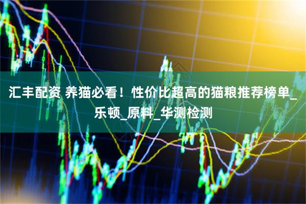 汇丰配资 养猫必看！性价比超高的猫粮推荐榜单_乐顿_原料_华测检测