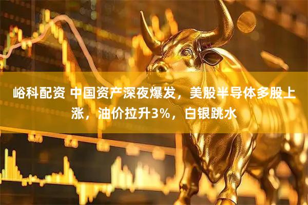 峪科配资 中国资产深夜爆发，美股半导体多股上涨，油价拉升3%，白银跳水