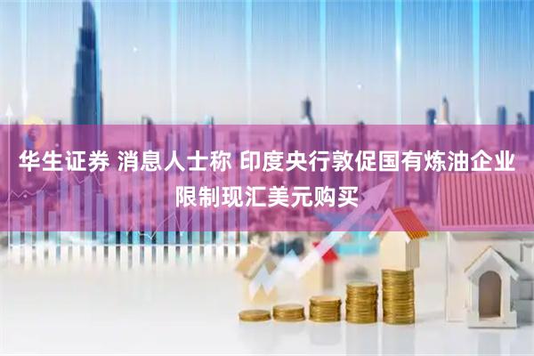 华生证券 消息人士称 印度央行敦促国有炼油企业限制现汇美元购买