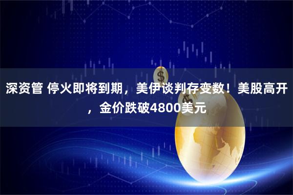深资管 停火即将到期，美伊谈判存变数！美股高开，金价跌破4800美元