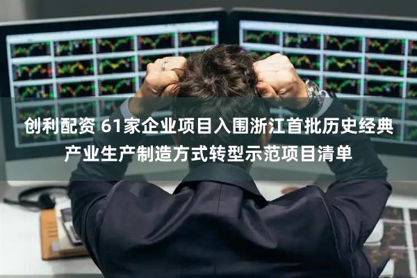 创利配资 61家企业项目入围浙江首批历史经典产业生产制造方式转型示范项目清单