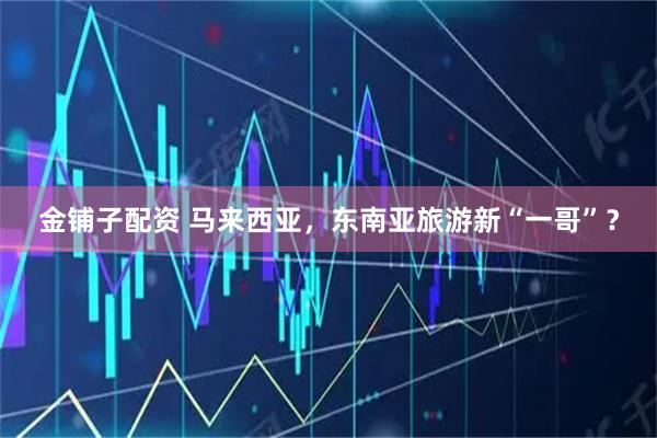 金铺子配资 马来西亚，东南亚旅游新“一哥”？