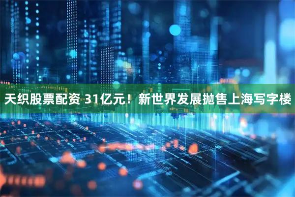 天织股票配资 31亿元！新世界发展抛售上海写字楼