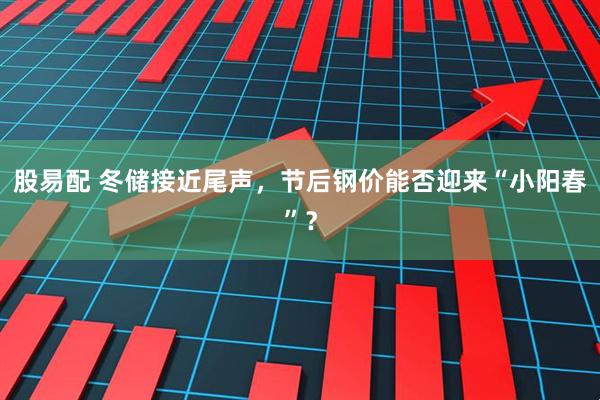 股易配 冬储接近尾声，节后钢价能否迎来“小阳春”？