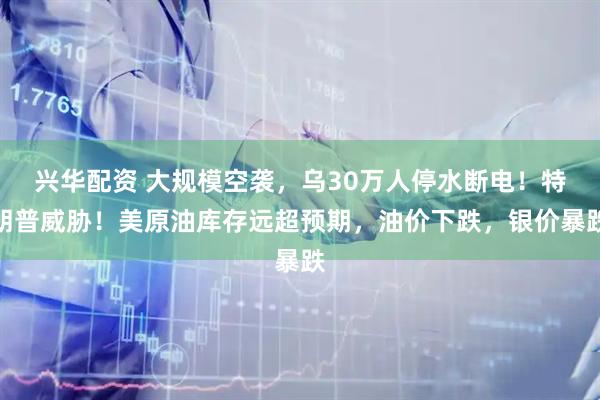 兴华配资 大规模空袭，乌30万人停水断电！特朗普威胁！美原油库存远超预期，油价下跌，银价暴跌