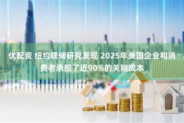 优配资 纽约联储研究发现 2025年美国企业和消费者承担了近90%的关税成本