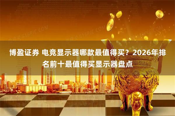 博盈证券 电竞显示器哪款最值得买？2026年排名前十最值得买显示器盘点