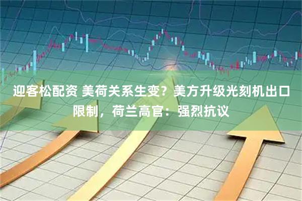 迎客松配资 美荷关系生变？美方升级光刻机出口限制，荷兰高官：强烈抗议
