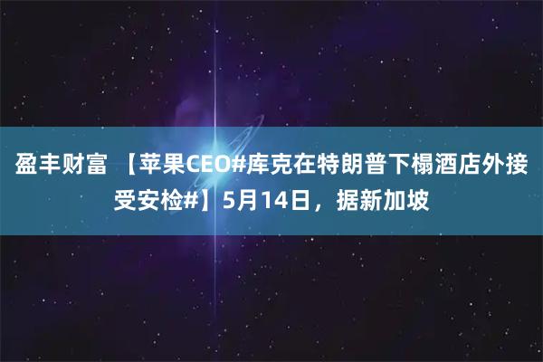 盈丰财富 【苹果CEO#库克在特朗普下榻酒店外接受安检#】5月14日，据新加坡