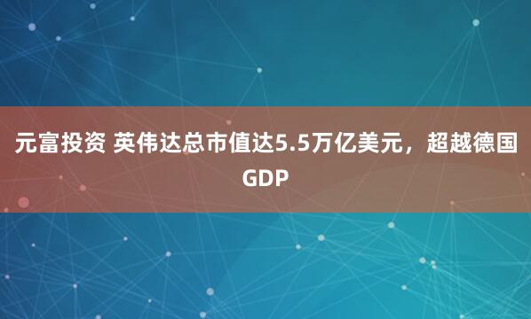 元富投资 英伟达总市值达5.5万亿美元，超越德国GDP
