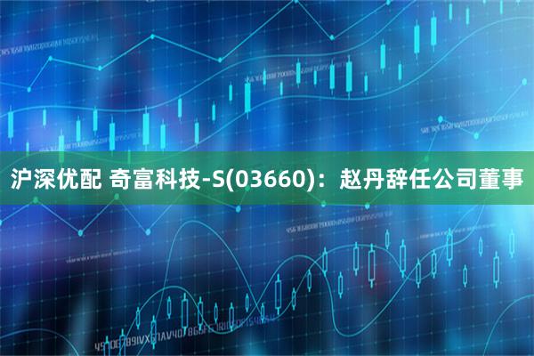 沪深优配 奇富科技-S(03660)：赵丹辞任公司董事
