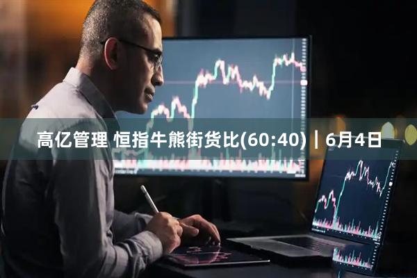 高亿管理 恒指牛熊街货比(60:40)︱6月4日