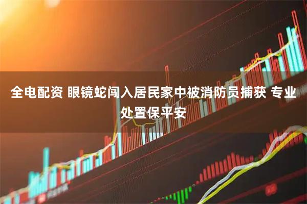 全电配资 眼镜蛇闯入居民家中被消防员捕获 专业处置保平安