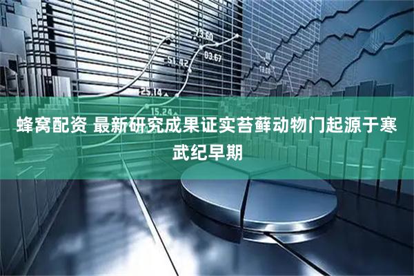 蜂窝配资 最新研究成果证实苔藓动物门起源于寒武纪早期