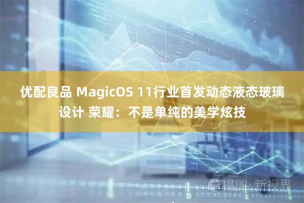 优配良品 MagicOS 11行业首发动态液态玻璃设计 荣耀：不是单纯的美学炫技
