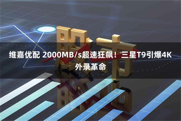 维嘉优配 2000MB/s超速狂飙！三星T9引爆4K外录革命