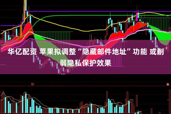 华亿配资 苹果拟调整“隐藏邮件地址”功能 或削弱隐私保护效果