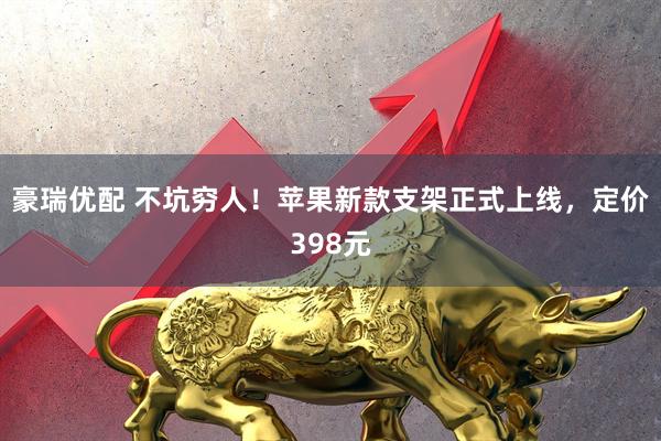 豪瑞优配 不坑穷人！苹果新款支架正式上线，定价398元