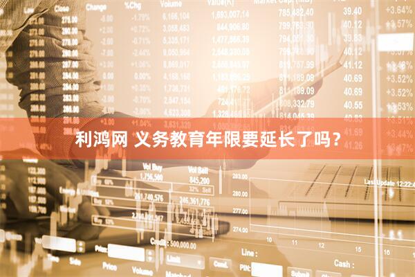 利鸿网 义务教育年限要延长了吗？