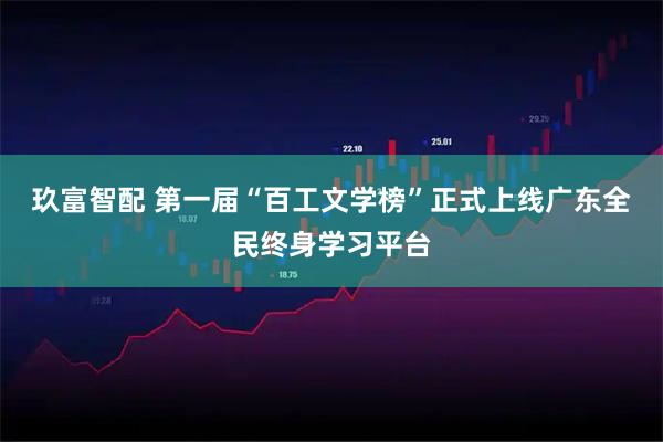 玖富智配 第一届“百工文学榜”正式上线广东全民终身学习平台