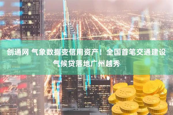 创通网 气象数据变信用资产！全国首笔交通建设气候贷落地广州越秀