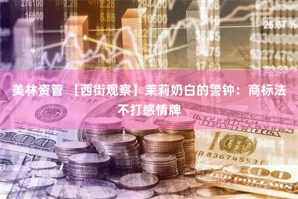 美林资管 【西街观察】茉莉奶白的警钟：商标法不打感情牌
